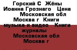 Горский С. Жёны Иоанна Грознаго › Цена ­ 190 - Московская обл., Москва г. Книги, музыка и видео » Книги, журналы   . Московская обл.,Москва г.